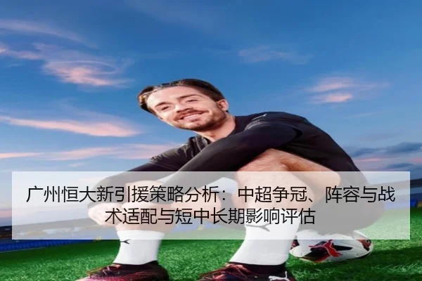 广州恒大新引援策略分析：中超争冠、阵容与战术适配与短中长期影响评估