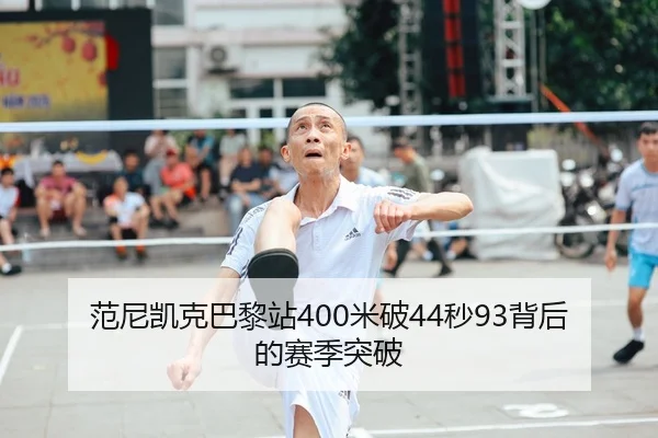 范尼凯克巴黎站400米破44秒93背后的赛季突破
