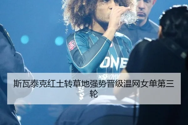 斯瓦泰克红土转草地强势晋级温网女单第三轮